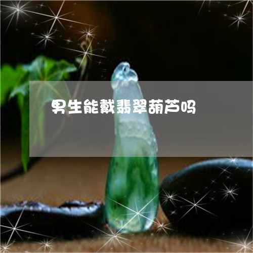 男生能戴翡翠葫芦吗/2023041307360 男生能戴翡翠葫芦吗/2023041307360