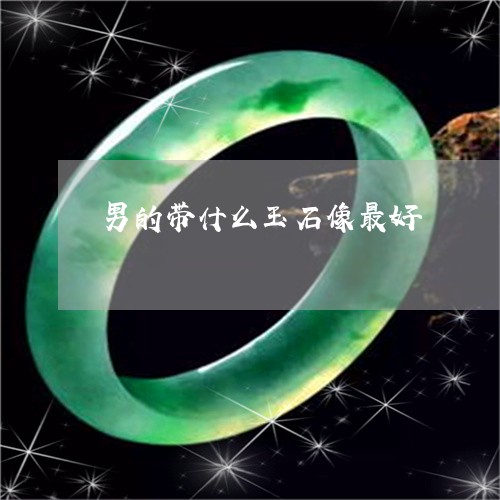 男的带什么玉石像最好/2023021659362