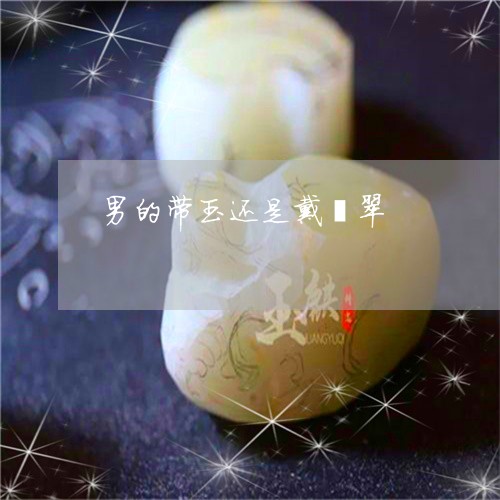 男的带玉还是戴翡翠/2023041316049