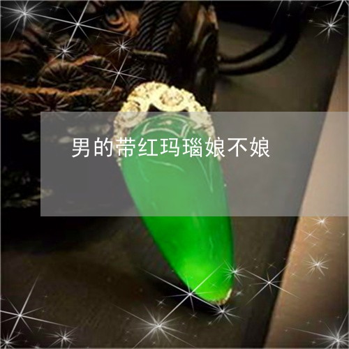 男的带红玛瑙娘不娘/2023041395039 男的带红玛瑙娘不娘/2023041395039