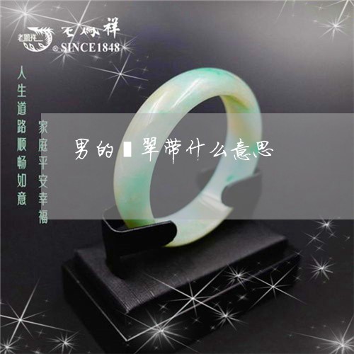 男的翡翠带什么意思/2023041327179