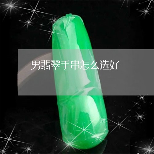 男翡翠手串怎么选好/2023041320380 男翡翠手串怎么选好/2023041320380