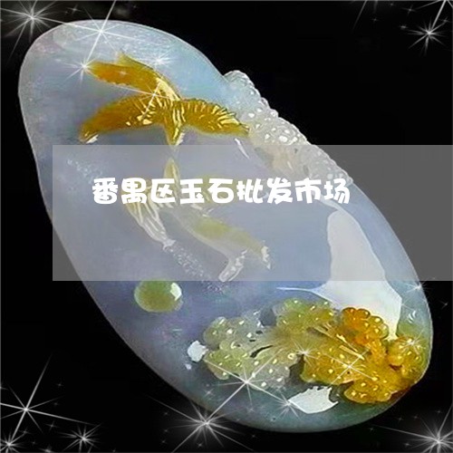 番禺区玉石批发市场/2023041339349 番禺区玉石批发市场/2023041339349