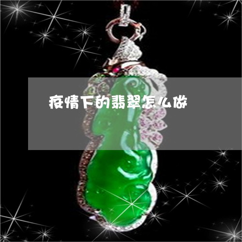 疫情下的翡翠怎么做/2023041349373