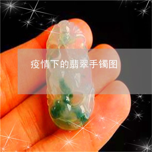 疫情下的翡翠手镯图/2023041395915
