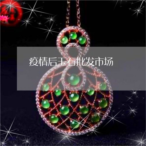 疫情后玉石批发市场/2023041360716 疫情后玉石批发市场/2023041360716