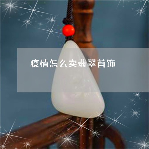 疫情怎么卖翡翠首饰/2023041386361