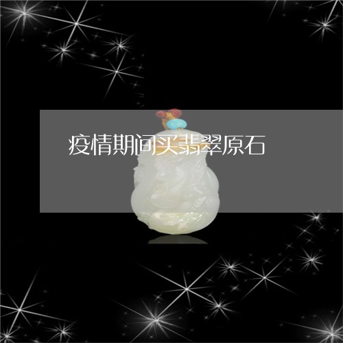 疫情期间买翡翠原石/2023041327150