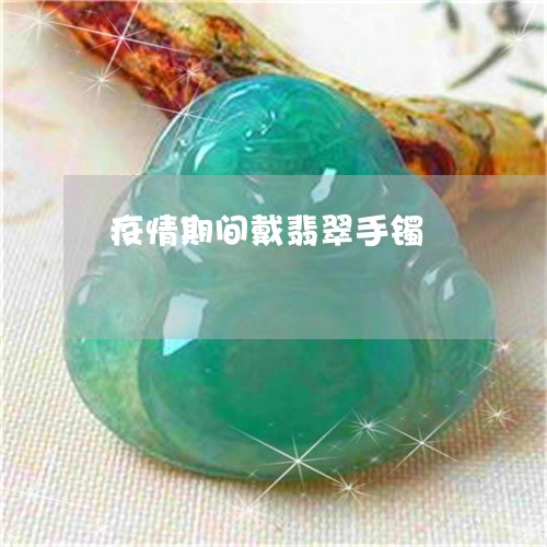 疫情期间戴翡翠手镯/2023041341491