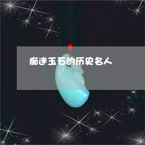 痴迷玉石的历史名人/2023041339682 痴迷玉石的历史名人/2023041339682
