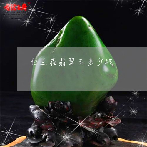 白兰花翡翠玉多少钱/2023041316141