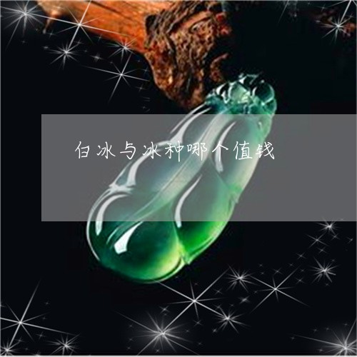 白冰与冰种哪个值钱/2023041372816