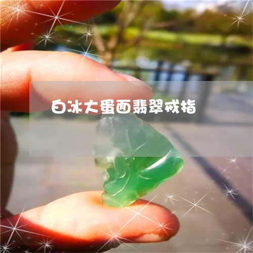 白冰大蛋面翡翠戒指/2023041339350