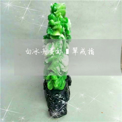 白冰大蛋面翡翠戒指/2023041362681