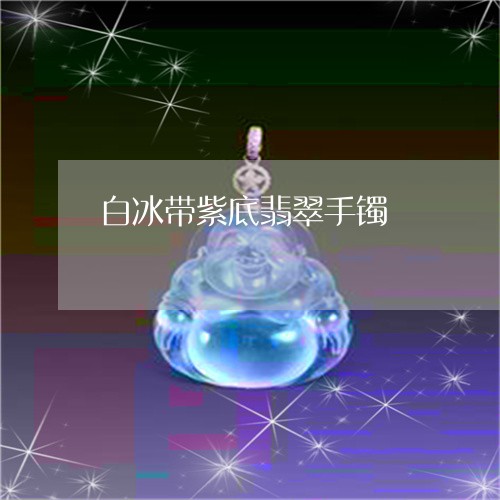 白冰带紫底翡翠手镯/2023041327248