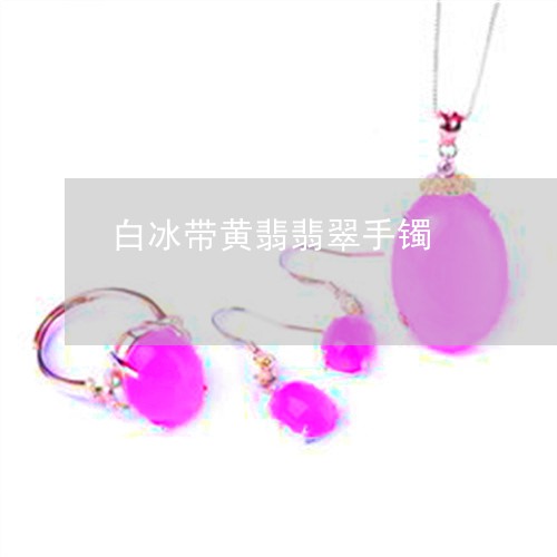 白冰带黄翡翡翠手镯/2023041371526
