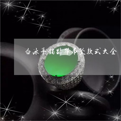 白冰手镯翡翠吊坠款式大全/2023062973613