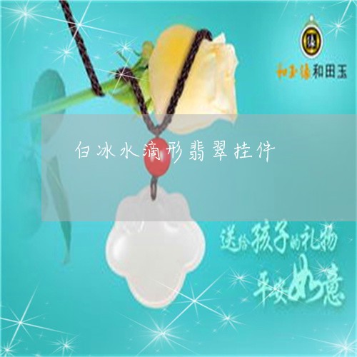 白冰水滴形翡翠挂件/2023041398160