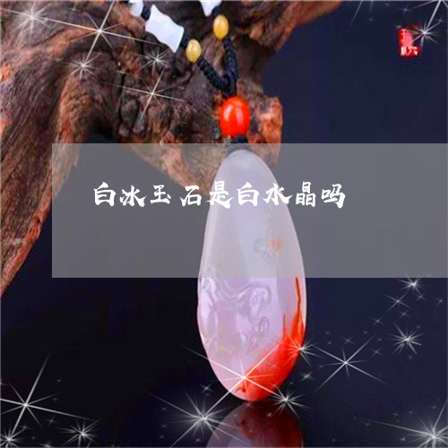 白冰玉石是白水晶吗/2023041389581