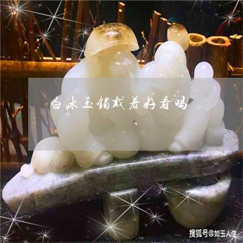 白冰玉镯戴着好看吗/2023041307137