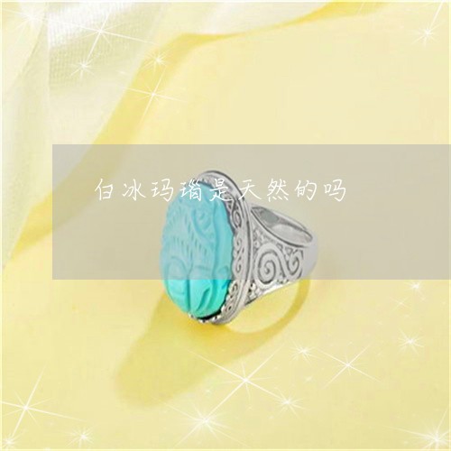 白冰玛瑙是天然的吗/2023041327140