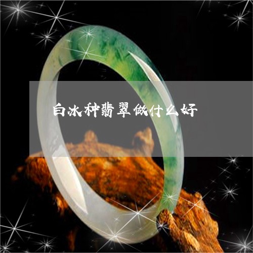 白冰种翡翠做什么好/2023041331281