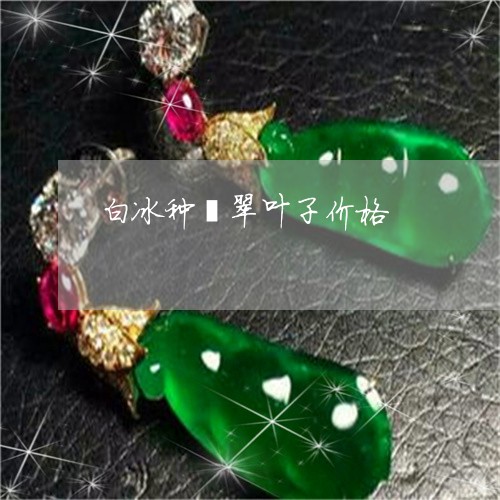 白冰种翡翠叶子价格/2023041312848