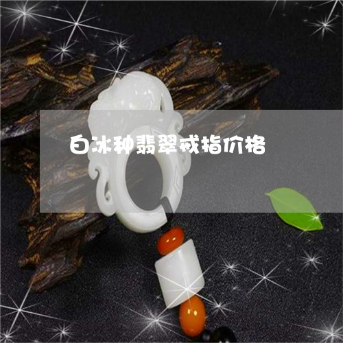 白冰种翡翠戒指价格/2023041318250 白冰种翡翠戒指价格/2023041318250