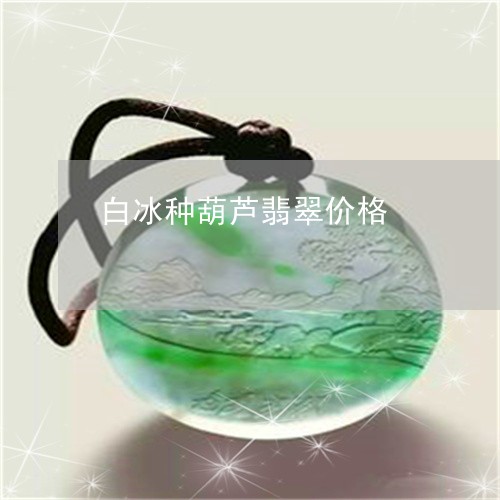 白冰种葫芦翡翠价格/2023041316069 白冰种葫芦翡翠价格/2023041316069