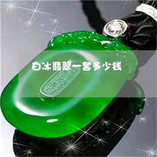 白冰翡翠一套多少钱/2023041396037