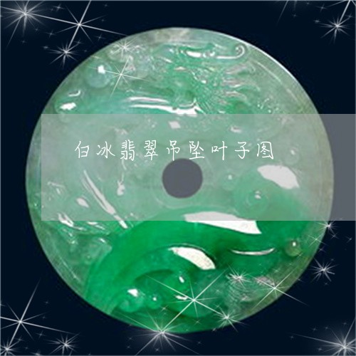 白冰翡翠吊坠叶子图/2023041372616