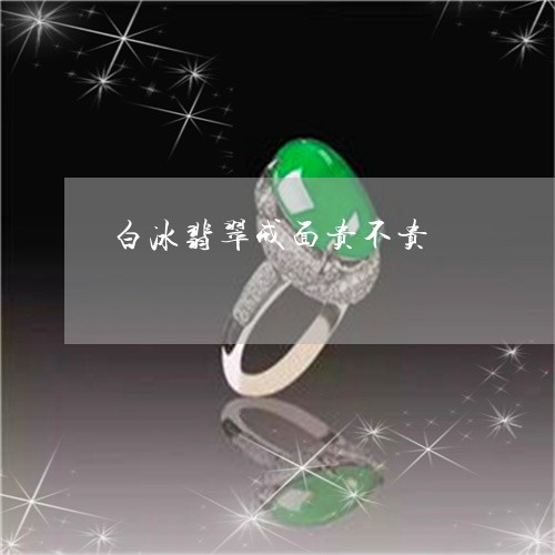 白冰翡翠戒面贵不贵/2023041377279