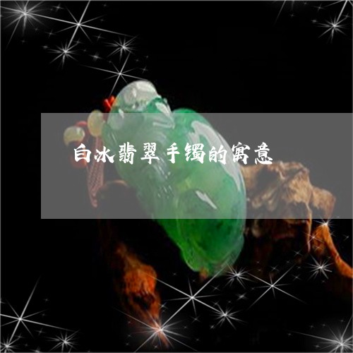白冰翡翠手镯的寓意/2023041360492