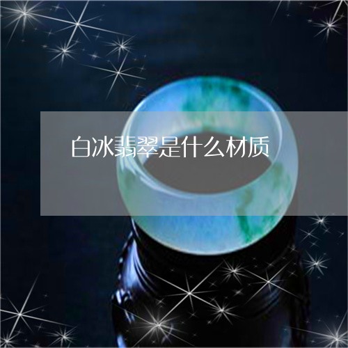 白冰翡翠是什么材质/2023041384958 白冰翡翠是什么材质/2023041384958