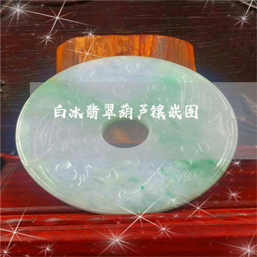 白冰翡翠葫芦镶嵌图/2023041332715 白冰翡翠葫芦镶嵌图/2023041332715