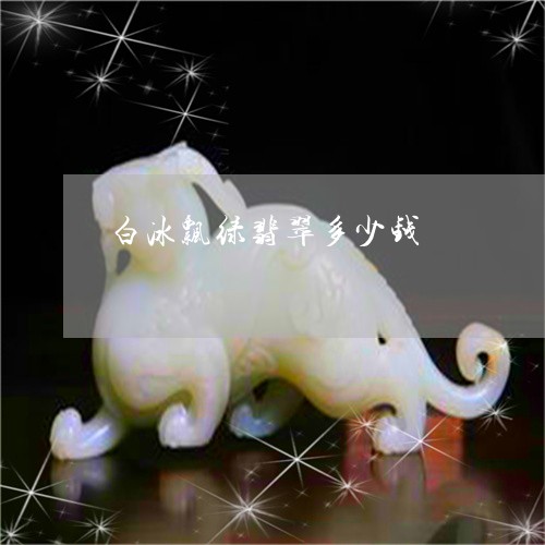 白冰飘绿翡翠多少钱/2023041336048
