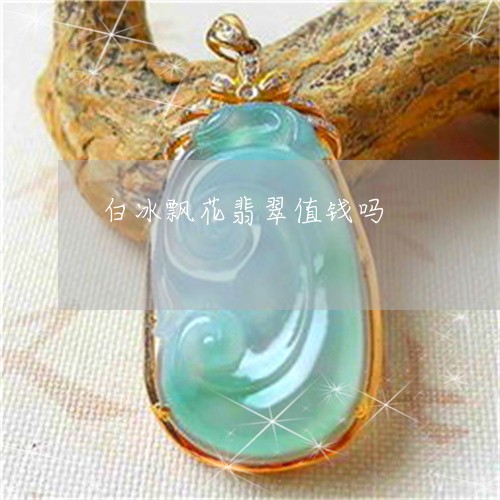 白冰飘花翡翠值钱吗/2023041349371