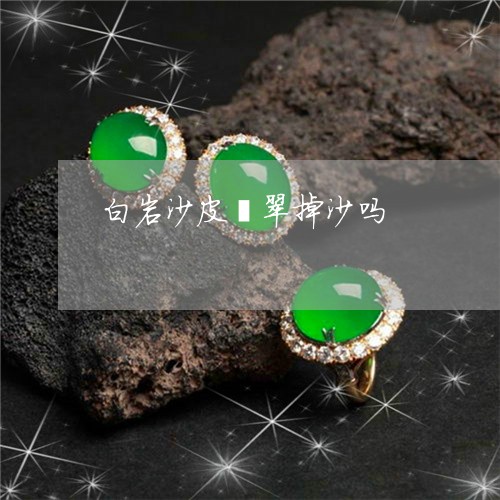 白岩沙皮翡翠掉沙吗/2023041383602