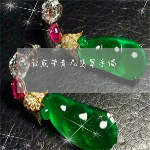 白底带青花翡翠手镯/2023041330383