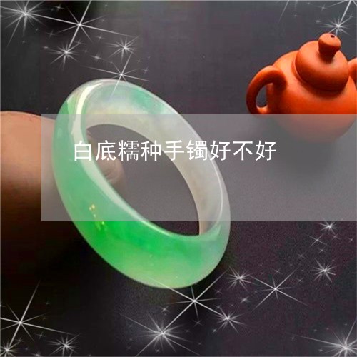 白底糯种手镯好不好/2023041328260