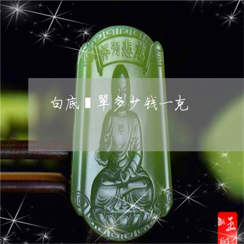 白底翡翠多少钱一克/2023041338372