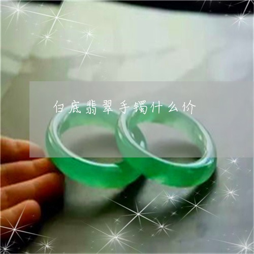 白底翡翠手镯什么价/2023041340381