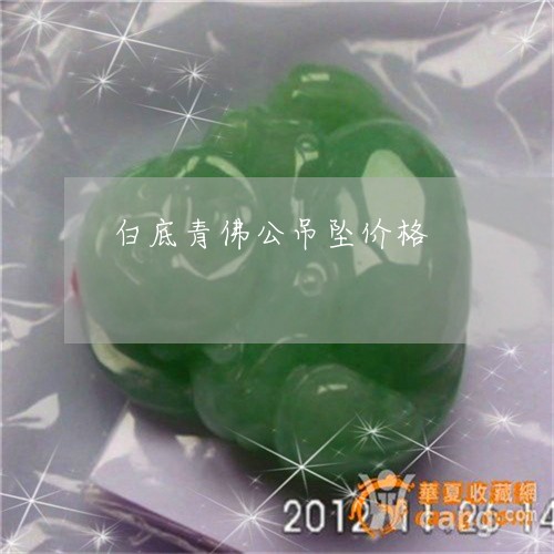 白底青佛公吊坠价格/2023041317148 白底青佛公吊坠价格/2023041317148