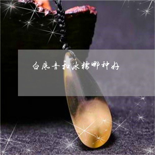 白底青和冰糯哪种好/2023041338272 白底青和冰糯哪种好/2023041338272