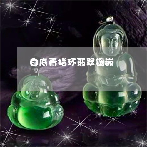 白底青指环翡翠镶嵌/2023041328269
