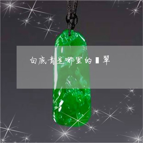 白底青是哪里的翡翠/2023041339489