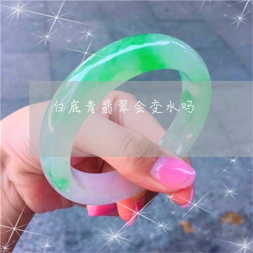 白底青翡翠会变水吗/2023041395259