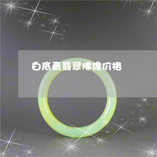 白底青翡翠佛像价格/2023041356138