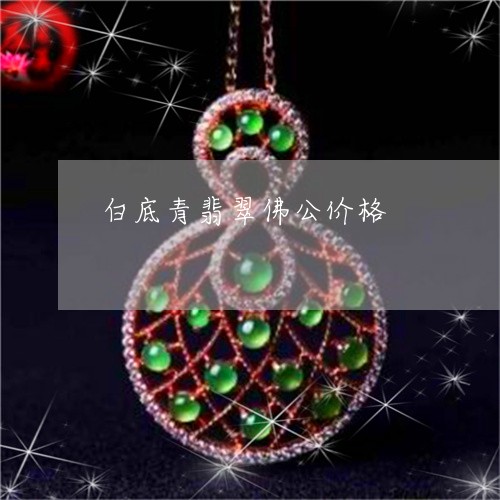 白底青翡翠佛公价格/2023041328281