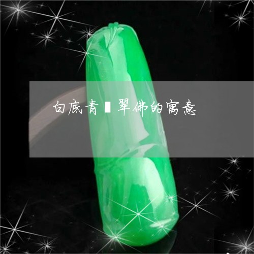 白底青翡翠佛的寓意/2023041326150